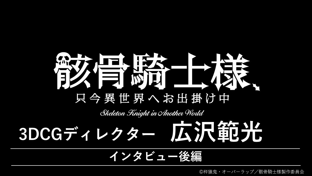『骸骨騎士様、只今異世界へお出掛け中』　広沢範光（3DCGディレクター）インタビュー【後編】